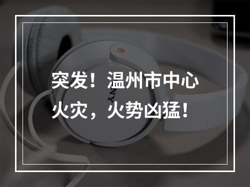 突发！温州市中心火灾，火势凶猛！