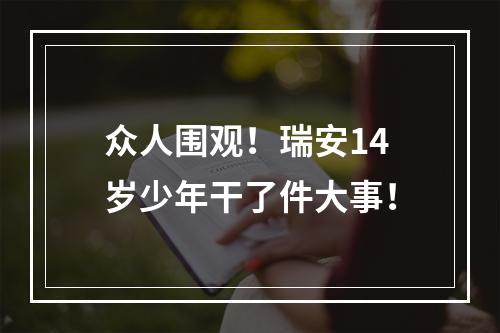 众人围观！瑞安14岁少年干了件大事！