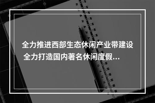全力推进西部生态休闲产业带建设 全力打造国内著名休闲度假目的地