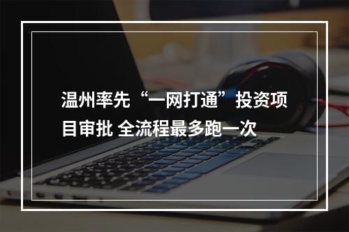 温州率先“一网打通”投资项目审批 全流程最多跑一次