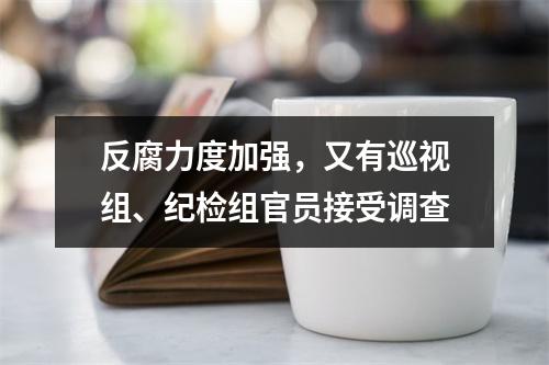 反腐力度加强，又有巡视组、纪检组官员接受调查