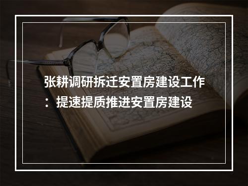 张耕调研拆迁安置房建设工作：提速提质推进安置房建设