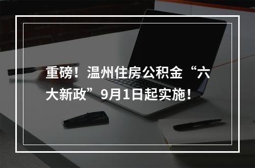 重磅！温州住房公积金“六大新政”9月1日起实施！