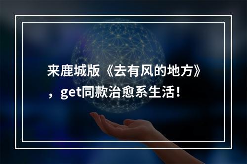 来鹿城版《去有风的地方》，get同款治愈系生活！
