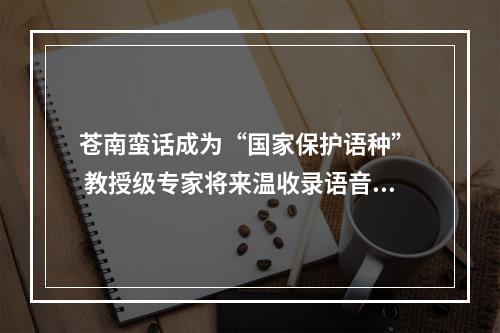 苍南蛮话成为“国家保护语种”  教授级专家将来温收录语音制作成册