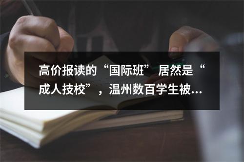 高价报读的“国际班” 居然是“成人技校”，温州数百学生被“倒卖”？