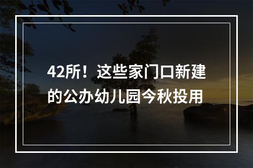 42所！这些家门口新建的公办幼儿园今秋投用