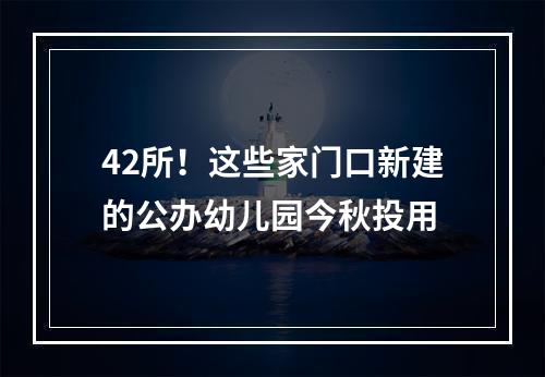 42所！这些家门口新建的公办幼儿园今秋投用