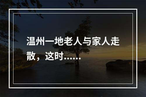 温州一地老人与家人走散，这时......