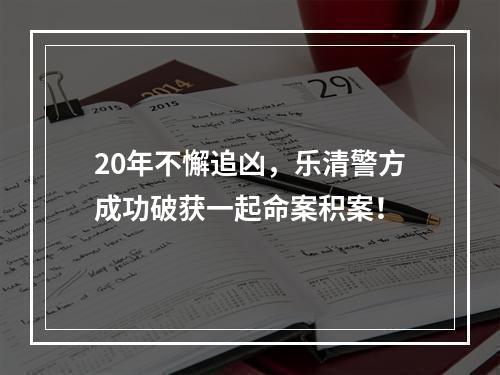 20年不懈追凶，乐清警方成功破获一起命案积案！