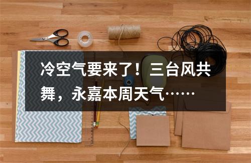 冷空气要来了！三台风共舞，永嘉本周天气……