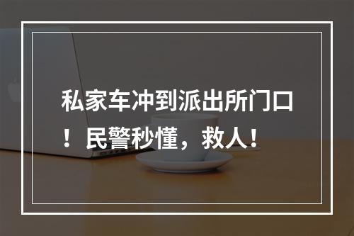 私家车冲到派出所门口！民警秒懂，救人！