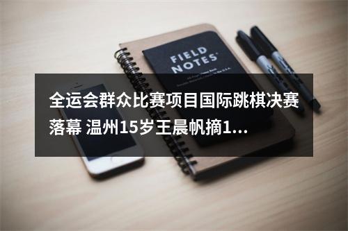 全运会群众比赛项目国际跳棋决赛落幕 温州15岁王晨帆摘1金1银