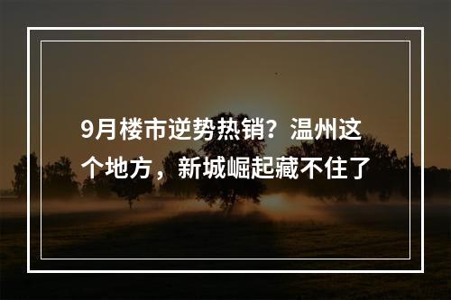 9月楼市逆势热销？温州这个地方，新城崛起藏不住了