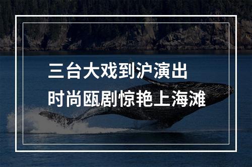 三台大戏到沪演出 时尚瓯剧惊艳上海滩