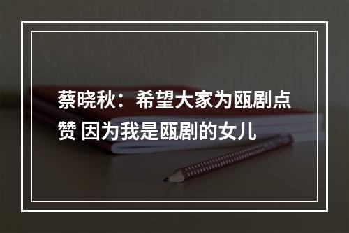 蔡晓秋：希望大家为瓯剧点赞 因为我是瓯剧的女儿