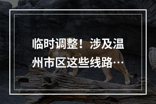 临时调整！涉及温州市区这些线路…