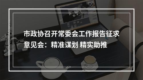 市政协召开常委会工作报告征求意见会：精准谋划 精实助推