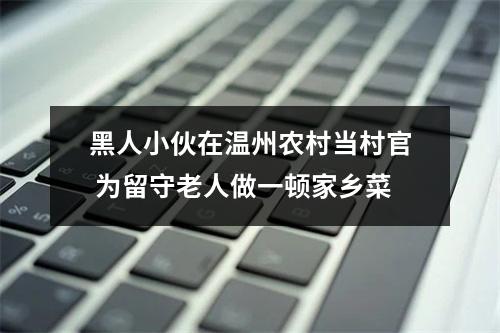 黑人小伙在温州农村当村官 为留守老人做一顿家乡菜