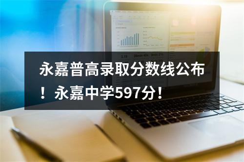 永嘉普高录取分数线公布！永嘉中学597分！