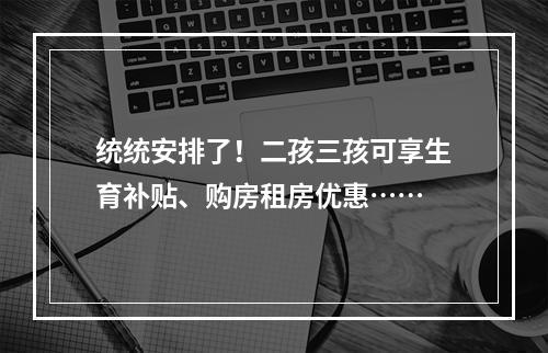 统统安排了！二孩三孩可享生育补贴、购房租房优惠……