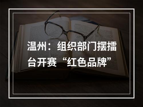 温州：组织部门摆擂台开赛“红色品牌”