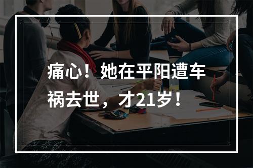 痛心！她在平阳遭车祸去世，才21岁！