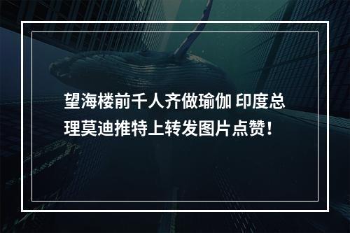 望海楼前千人齐做瑜伽 印度总理莫迪推特上转发图片点赞！