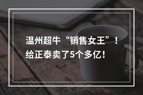 温州超牛“销售女王”！给正泰卖了5个多亿！