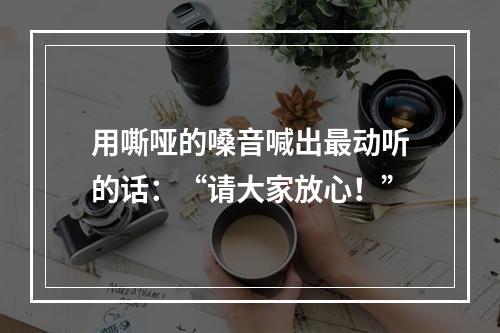用嘶哑的嗓音喊出最动听的话：“请大家放心！”