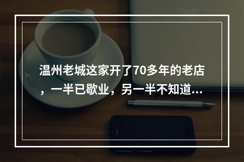 温州老城这家开了70多年的老店，一半已歇业，另一半不知道还能坚持多久……