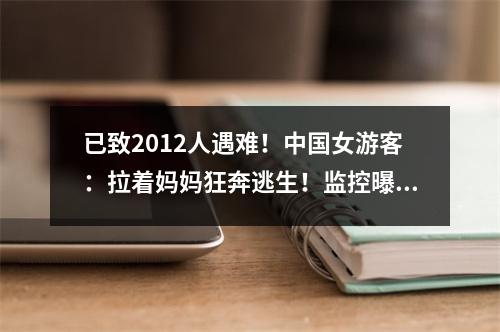 已致2012人遇难！中国女游客：拉着妈妈狂奔逃生！监控曝光揪心一幕……