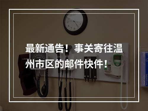 最新通告！事关寄往温州市区的邮件快件！
