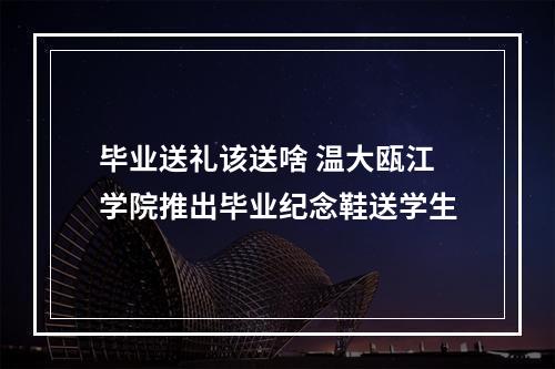 毕业送礼该送啥 温大瓯江学院推出毕业纪念鞋送学生