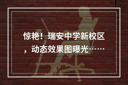 惊艳！瑞安中学新校区，动态效果图曝光……
