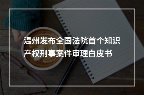 温州发布全国法院首个知识产权刑事案件审理白皮书