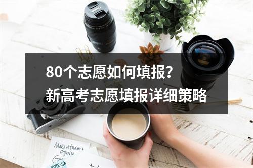 80个志愿如何填报？ 新高考志愿填报详细策略