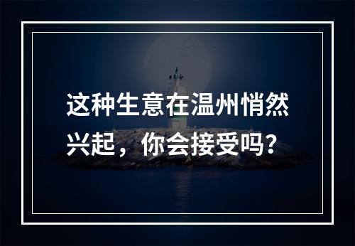 这种生意在温州悄然兴起，你会接受吗？