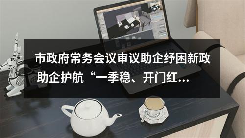 市政府常务会议审议助企纾困新政 助企护航“一季稳、开门红”