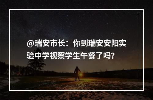 @瑞安市长：你到瑞安安阳实验中学视察学生午餐了吗？