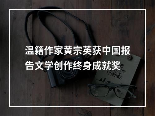 温籍作家黄宗英获中国报告文学创作终身成就奖