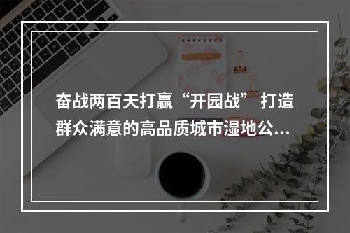 奋战两百天打赢“开园战” 打造群众满意的高品质城市湿地公园