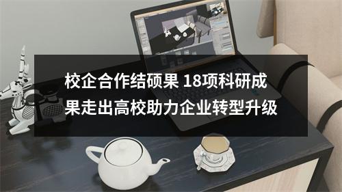 校企合作结硕果 18项科研成果走出高校助力企业转型升级