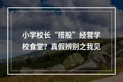 小学校长“搭股”经营学校食堂？真假辨别之我见
