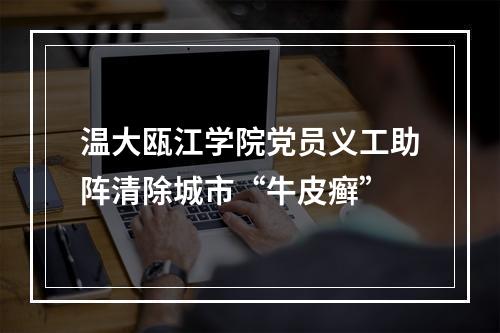 温大瓯江学院党员义工助阵清除城市“牛皮癣”