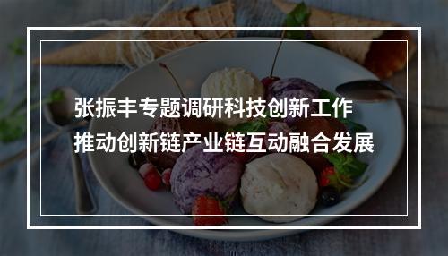 张振丰专题调研科技创新工作 推动创新链产业链互动融合发展