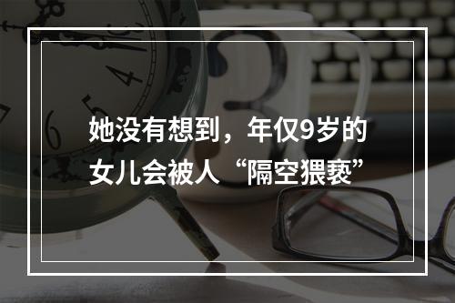 她没有想到，年仅9岁的女儿会被人“隔空猥亵”