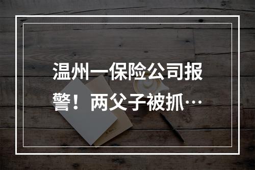 温州一保险公司报警！两父子被抓…