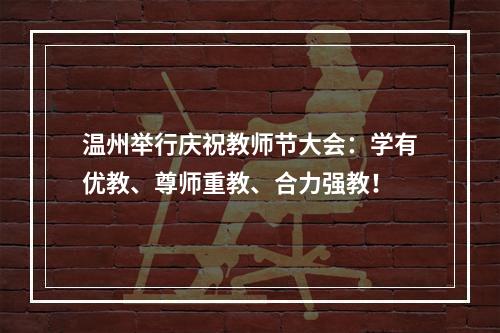 温州举行庆祝教师节大会：学有优教、尊师重教、合力强教！
