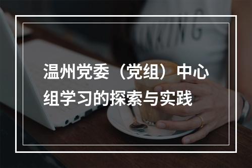 温州党委（党组）中心组学习的探索与实践